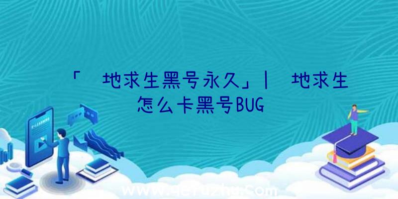 「绝地求生黑号永久」|绝地求生怎么卡黑号BUG